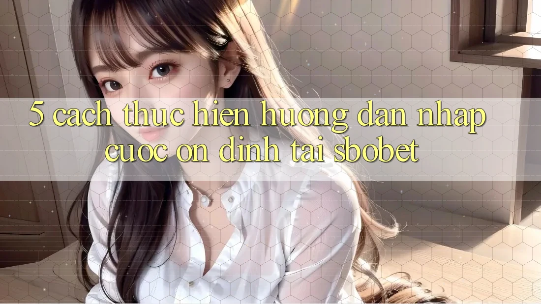 5. Cách thực hiện Hướng dẫn Nhập Cuộc Ổn định Tại Sbobet 5. Cách thực hiện Hướng dẫn Nhập Cuộc Ổn định Tại Sbobet