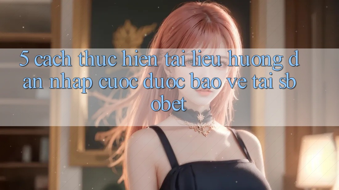 5. Cách thực hiện Tài liệu hướng dẫn Nhập Cuộc Được bảo vệ Tại Sbobet