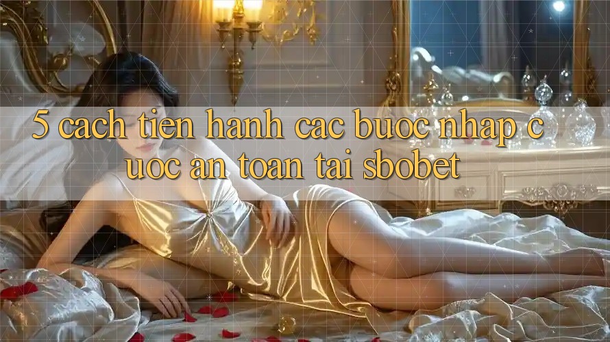 5. Cách tiến hành Các Bước Nhập Cuộc An Toàn Tại Sbobet