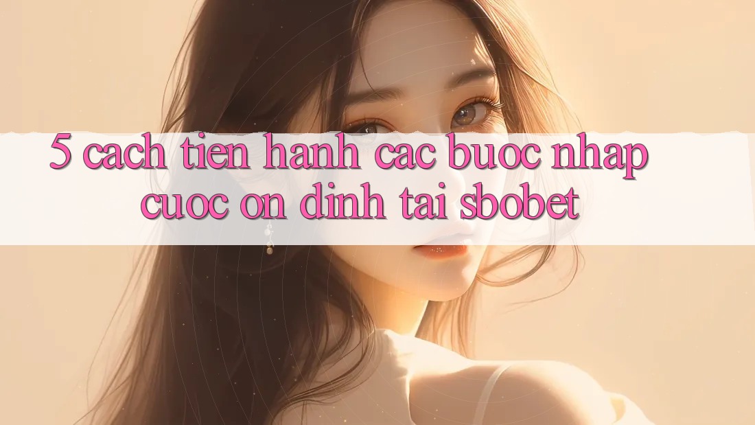 5. Cách tiến hành Các Bước Nhập Cuộc Ổn định Tại Sbobet 5. Cách tiến hành Các Bước Nhập Cuộc Ổn định Tại Sbobet