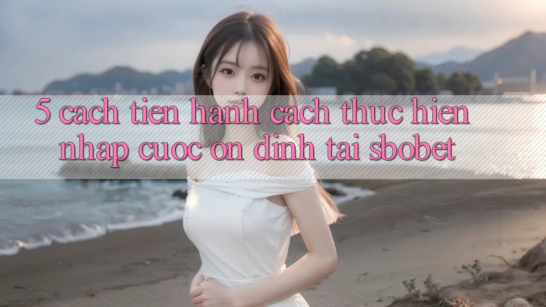 5. Cách tiến hành Cách thực hiện Nhập Cuộc Ổn định Tại Sbobet 5. Cách tiến hành Cách thực hiện Nhập Cuộc Ổn định Tại Sbobet