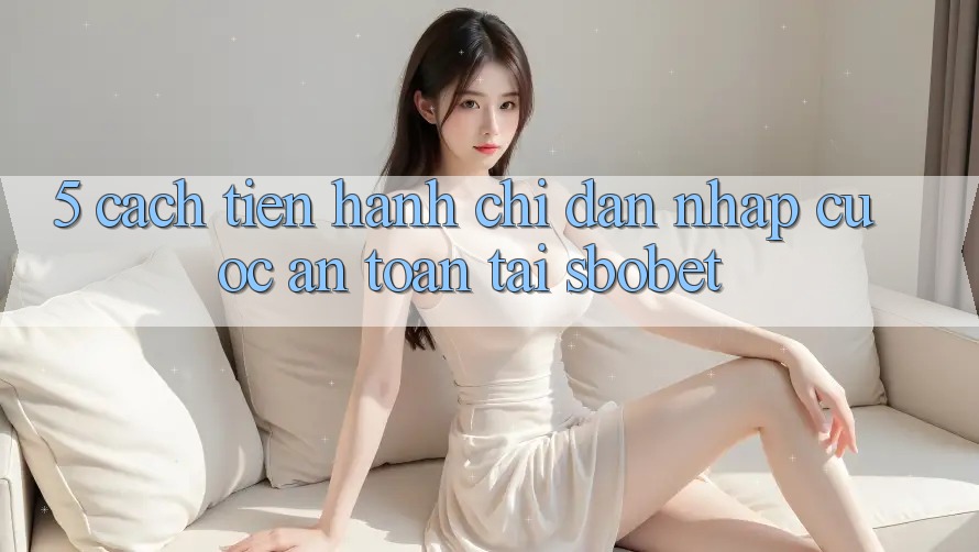 5. Cách tiến hành Chỉ dẫn Nhập Cuộc An Toàn Tại Sbobet