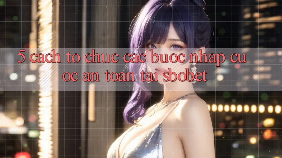 5. Cách tổ chức Các Bước Nhập Cuộc An Toàn Tại Sbobet