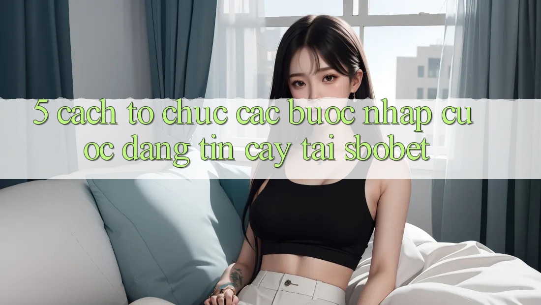5. Cách tổ chức Các Bước Nhập Cuộc Đáng tin cậy Tại Sbobet 5. Cách tổ chức Các Bước Nhập Cuộc Đáng tin cậy Tại Sbobet