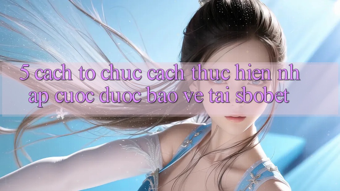 5. Cách tổ chức Cách thực hiện Nhập Cuộc Được bảo vệ Tại Sbobet 5. Cách tổ chức Cách thực hiện Nhập Cuộc Được bảo vệ Tại Sbobet