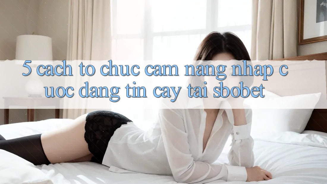5. Cách tổ chức Cẩm nang Nhập Cuộc Đáng tin cậy Tại Sbobet
