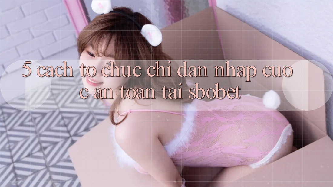 5. Cách tổ chức Chỉ dẫn Nhập Cuộc An Toàn Tại Sbobet 5. Cách tổ chức Chỉ dẫn Nhập Cuộc An Toàn Tại Sbobet