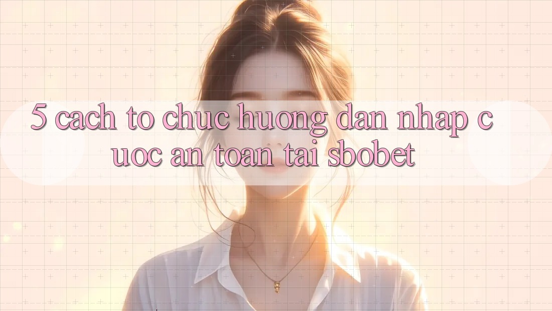 5. Cách tổ chức Hướng dẫn Nhập Cuộc An Toàn Tại Sbobet 5. Cách tổ chức Hướng dẫn Nhập Cuộc An Toàn Tại Sbobet