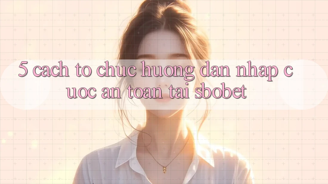 5. Cách tổ chức Hướng dẫn Nhập Cuộc An Toàn Tại Sbobet 5. Cách tổ chức Hướng dẫn Nhập Cuộc An Toàn Tại Sbobet