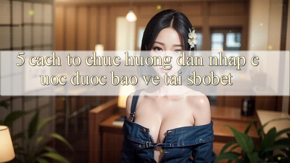 5. Cách tổ chức Hướng dẫn Nhập Cuộc Được bảo vệ Tại Sbobet