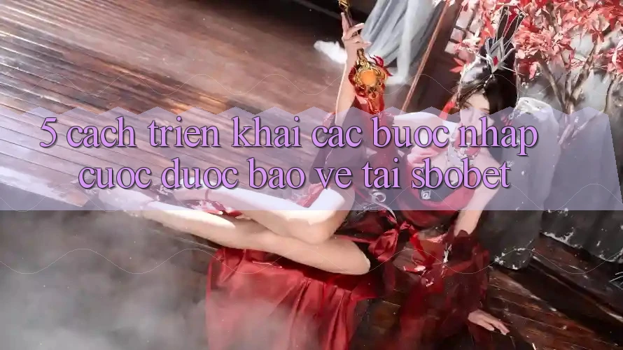 5. Cách triển khai Các Bước Nhập Cuộc Được bảo vệ Tại Sbobet