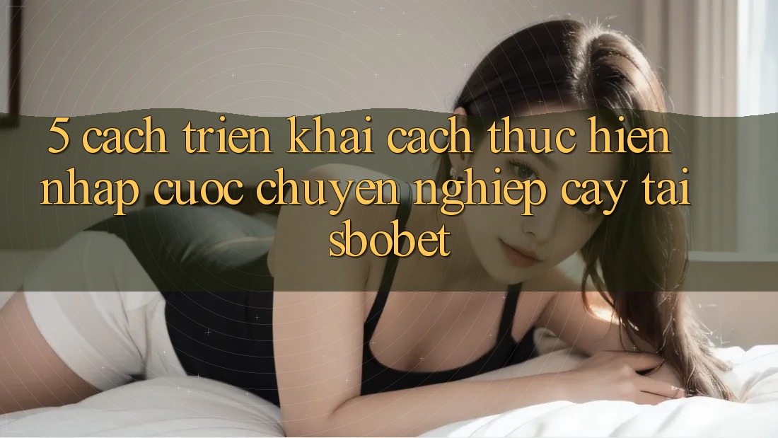 5. Cách triển khai Cách thực hiện Nhập Cuộc Chuyên nghiệp cậy Tại Sbobet