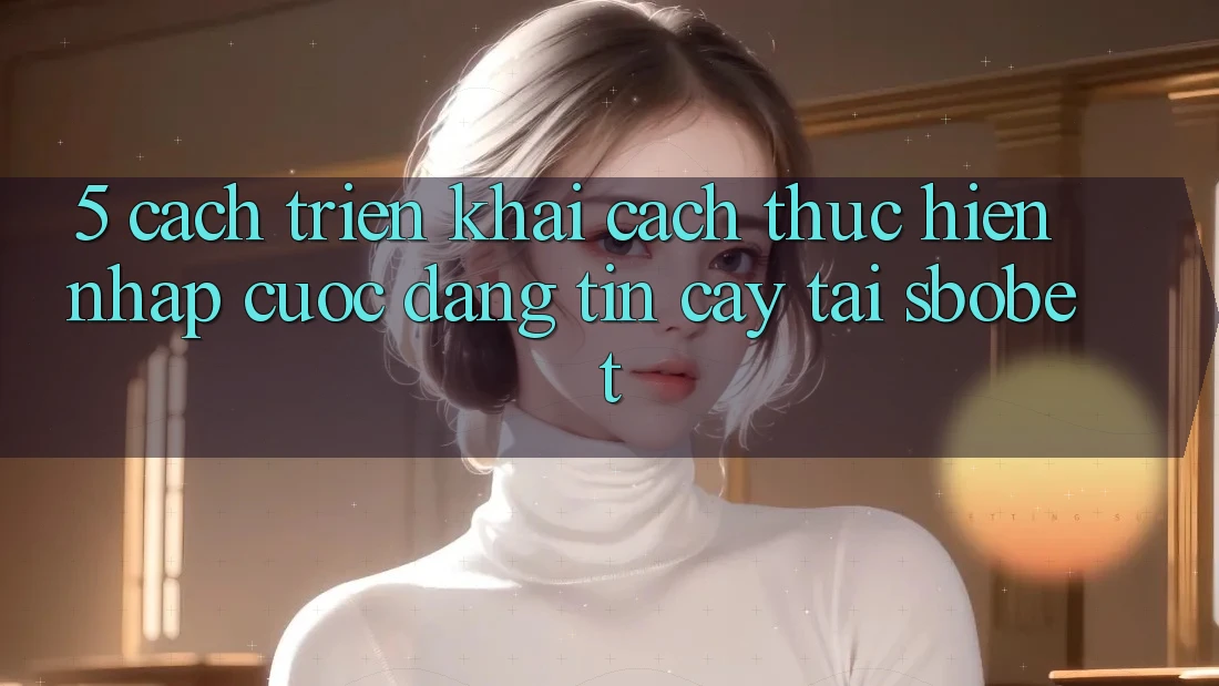 5. Cách triển khai Cách thực hiện Nhập Cuộc Đáng tin cậy Tại Sbobet 5. Cách triển khai Cách thực hiện Nhập Cuộc Đáng tin cậy Tại Sbobet