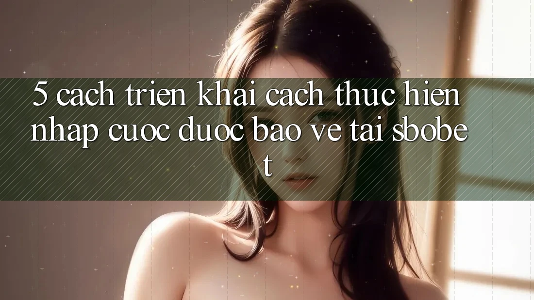 5. Cách triển khai Cách thực hiện Nhập Cuộc Được bảo vệ Tại Sbobet