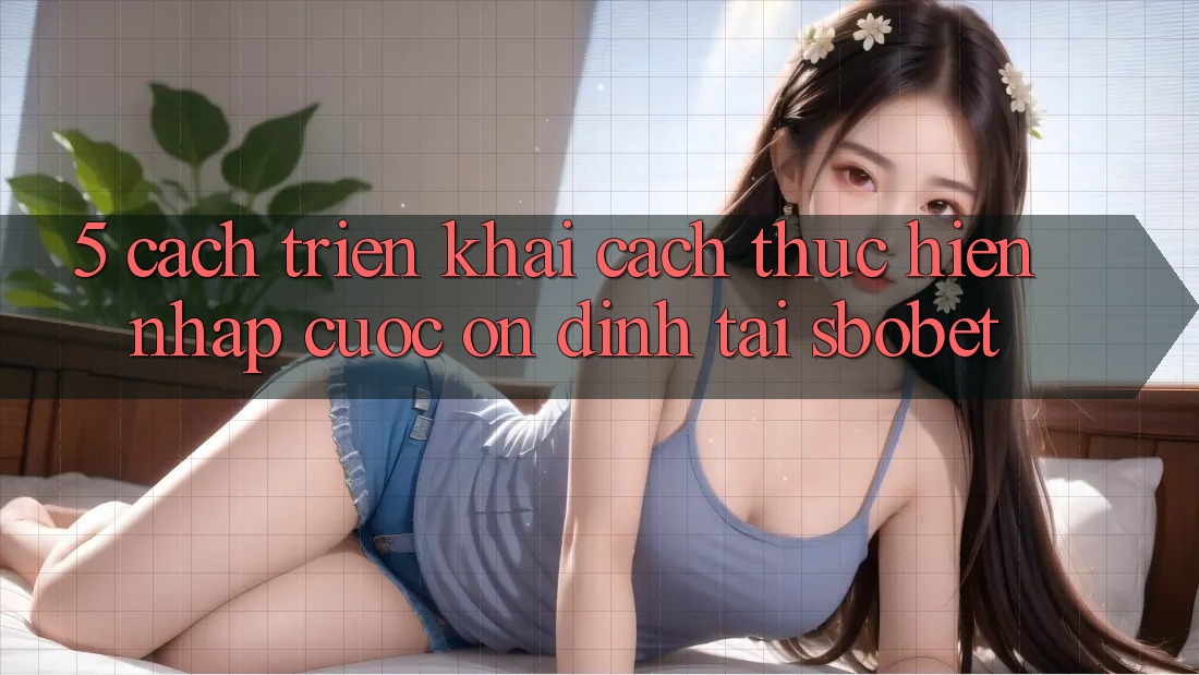 5. Cách triển khai Cách thực hiện Nhập Cuộc Ổn định Tại Sbobet 5. Cách triển khai Cách thực hiện Nhập Cuộc Ổn định Tại Sbobet