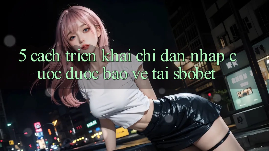 5. Cách triển khai Chỉ dẫn Nhập Cuộc Được bảo vệ Tại Sbobet 5. Cách triển khai Chỉ dẫn Nhập Cuộc Được bảo vệ Tại Sbobet