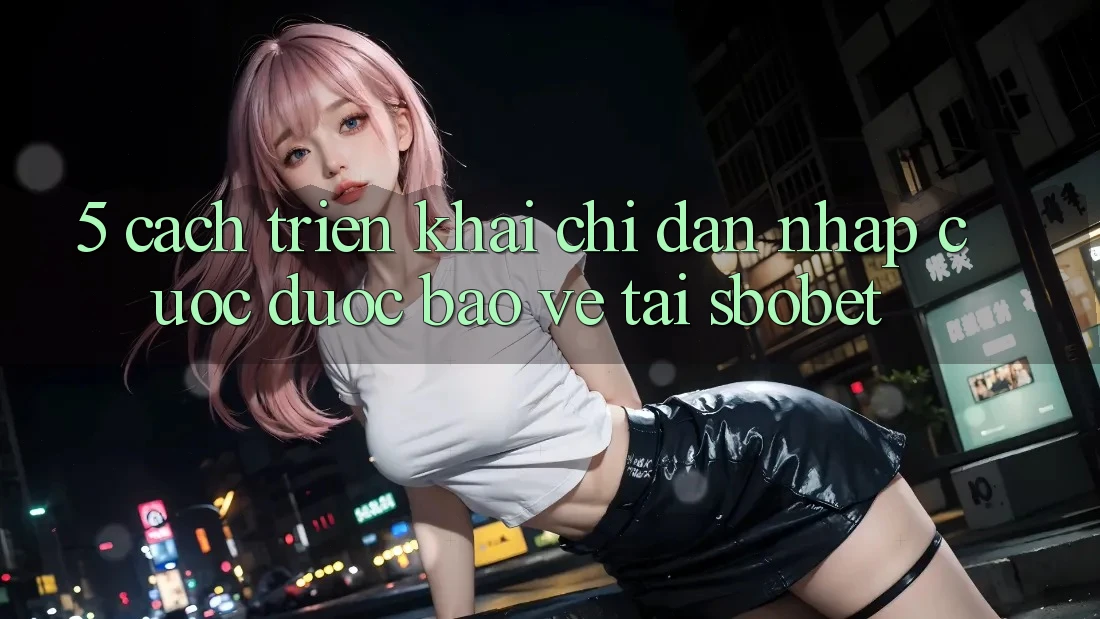 5. Cách triển khai Chỉ dẫn Nhập Cuộc Được bảo vệ Tại Sbobet