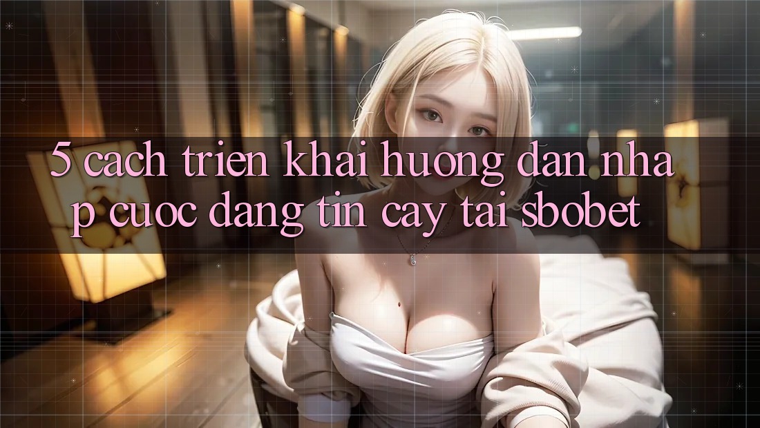 5. Cách triển khai Hướng dẫn Nhập Cuộc Đáng tin cậy Tại Sbobet