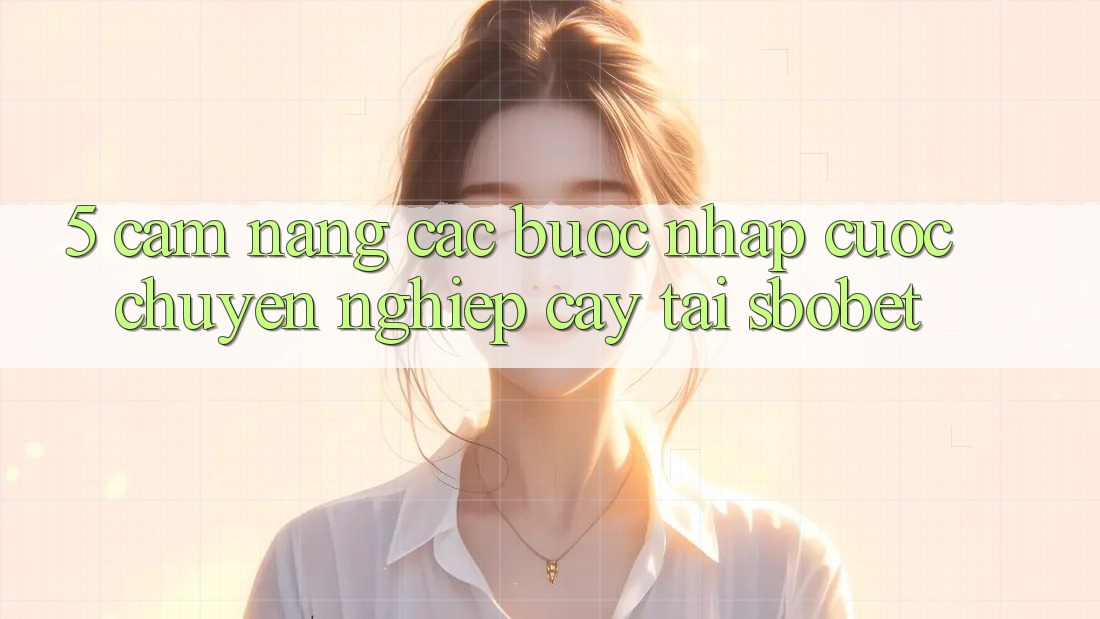 5. Cẩm nang Các Bước Nhập Cuộc Chuyên nghiệp cậy Tại Sbobet