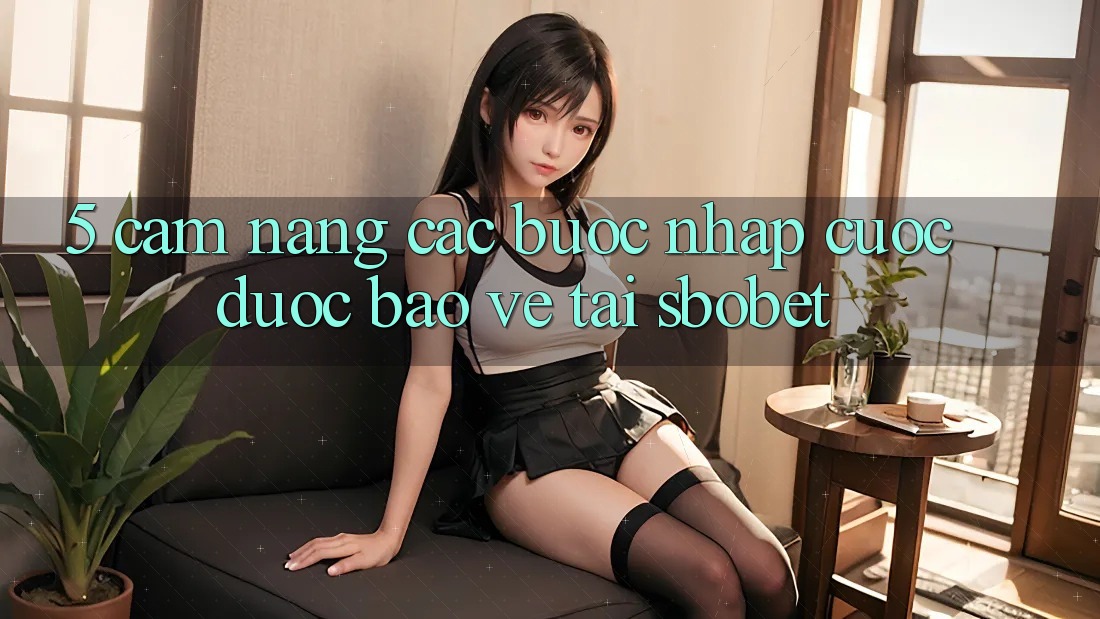 5. Cẩm nang Các Bước Nhập Cuộc Được bảo vệ Tại Sbobet
