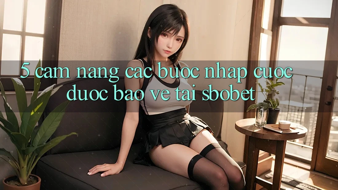 5. Cẩm nang Các Bước Nhập Cuộc Được bảo vệ Tại Sbobet