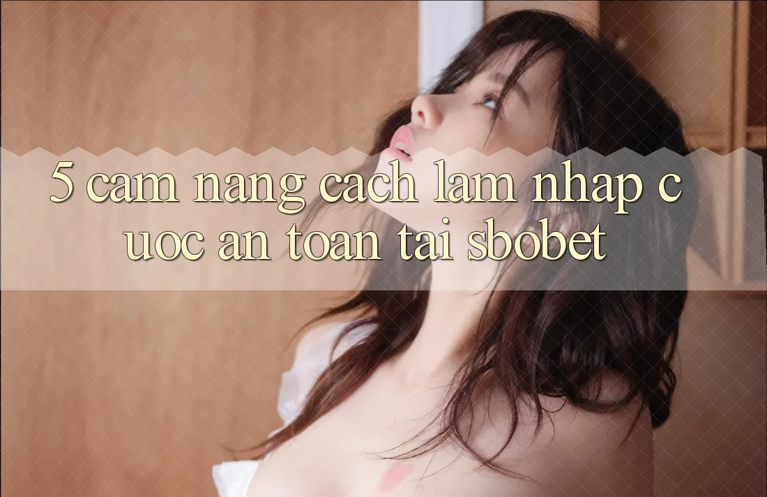 5. Cẩm nang Cách làm Nhập Cuộc An Toàn Tại Sbobet 5. Cẩm nang Cách làm Nhập Cuộc An Toàn Tại Sbobet