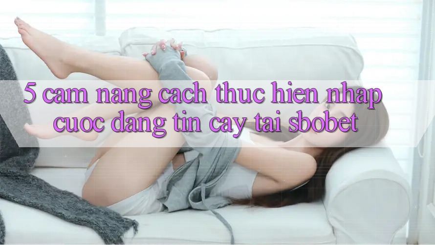 5. Cẩm nang Cách thực hiện Nhập Cuộc Đáng tin cậy Tại Sbobet 5. Cẩm nang Cách thực hiện Nhập Cuộc Đáng tin cậy Tại Sbobet