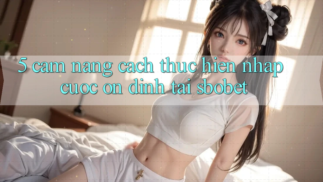 5. Cẩm nang Cách thực hiện Nhập Cuộc Ổn định Tại Sbobet 5. Cẩm nang Cách thực hiện Nhập Cuộc Ổn định Tại Sbobet