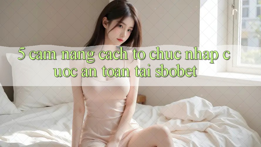 5. Cẩm nang Cách tổ chức Nhập Cuộc An Toàn Tại Sbobet 5. Cẩm nang Cách tổ chức Nhập Cuộc An Toàn Tại Sbobet