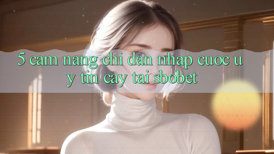 5. Cẩm nang Chỉ dẫn Nhập Cuộc Uy tín cậy Tại Sbobet 5. Cẩm nang Chỉ dẫn Nhập Cuộc Uy tín cậy Tại Sbobet