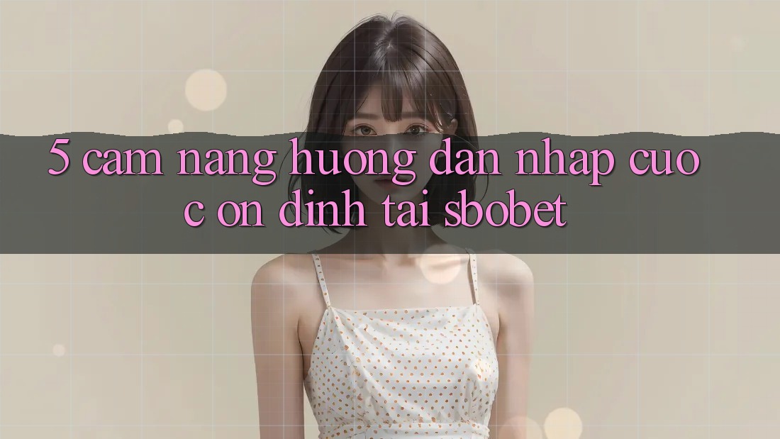 5. Cẩm nang Hướng dẫn Nhập Cuộc Ổn định Tại Sbobet 5. Cẩm nang Hướng dẫn Nhập Cuộc Ổn định Tại Sbobet