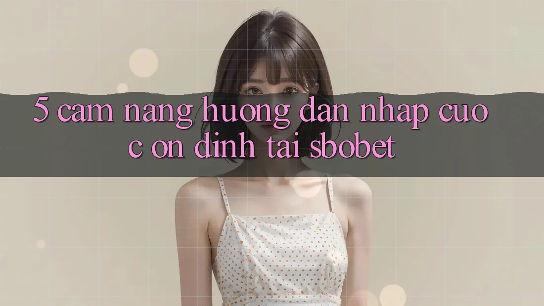 5. Cẩm nang Hướng dẫn Nhập Cuộc Ổn định Tại Sbobet