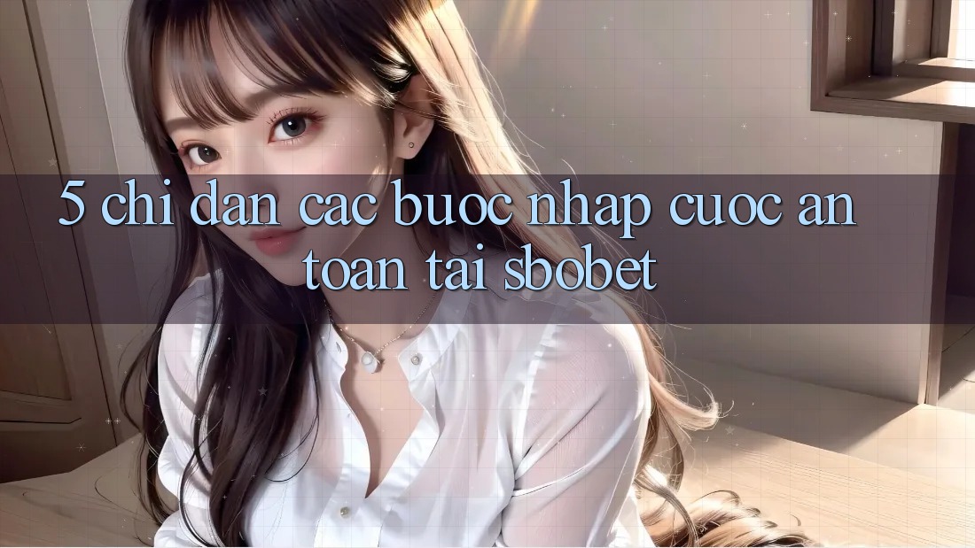 5. Chỉ dẫn Các Bước Nhập Cuộc An Toàn Tại Sbobet