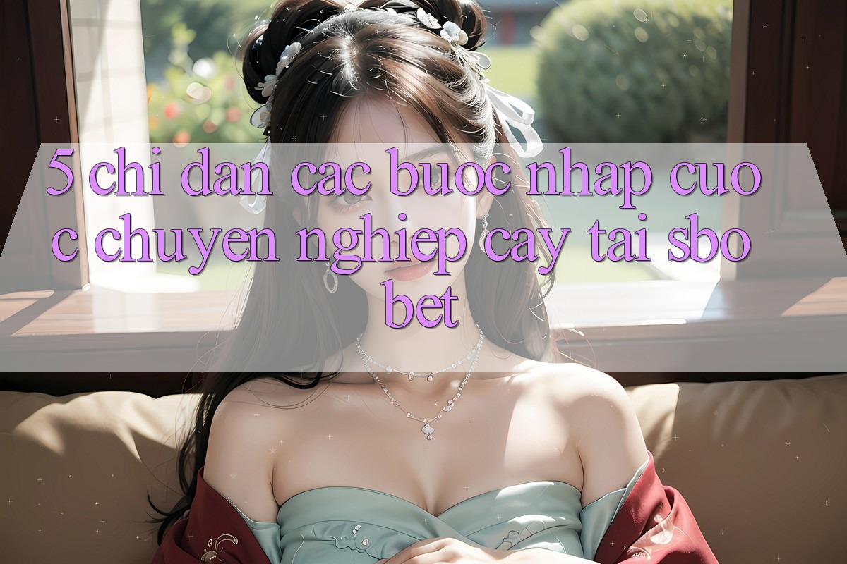 5. Chỉ dẫn Các Bước Nhập Cuộc Chuyên nghiệp cậy Tại Sbobet