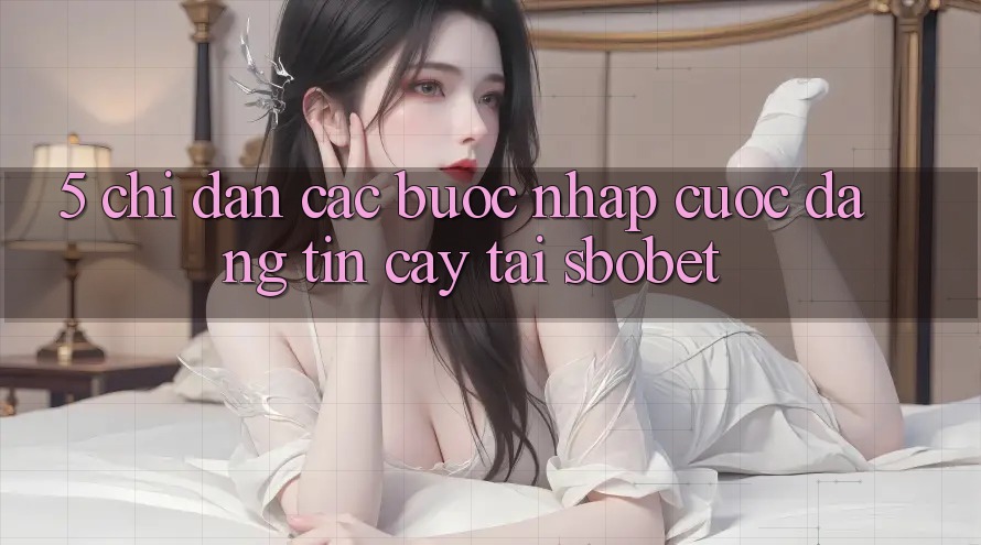 5. Chỉ dẫn Các Bước Nhập Cuộc Đáng tin cậy Tại Sbobet