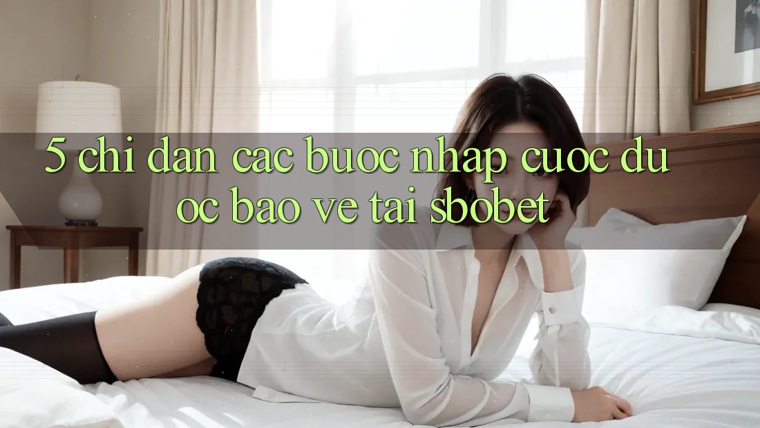 5. Chỉ dẫn Các Bước Nhập Cuộc Được bảo vệ Tại Sbobet