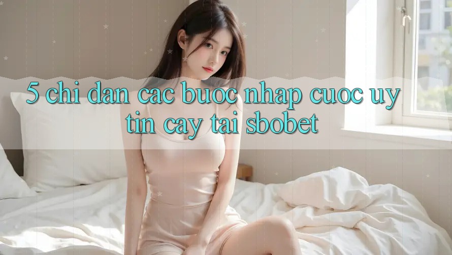 5. Chỉ dẫn Các Bước Nhập Cuộc Uy tín cậy Tại Sbobet