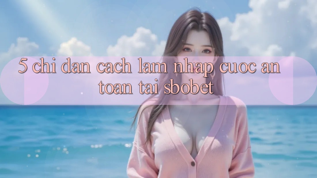 5. Chỉ dẫn Cách làm Nhập Cuộc An Toàn Tại Sbobet