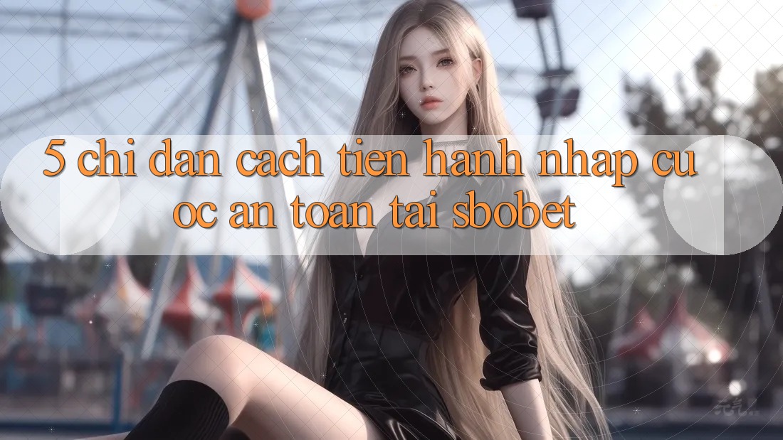 5. Chỉ dẫn Cách tiến hành Nhập Cuộc An Toàn Tại Sbobet