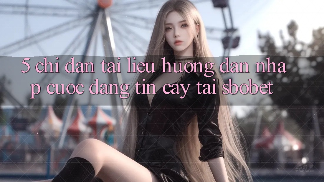 5. Chỉ dẫn Tài liệu hướng dẫn Nhập Cuộc Đáng tin cậy Tại Sbobet 5. Chỉ dẫn Tài liệu hướng dẫn Nhập Cuộc Đáng tin cậy Tại Sbobet