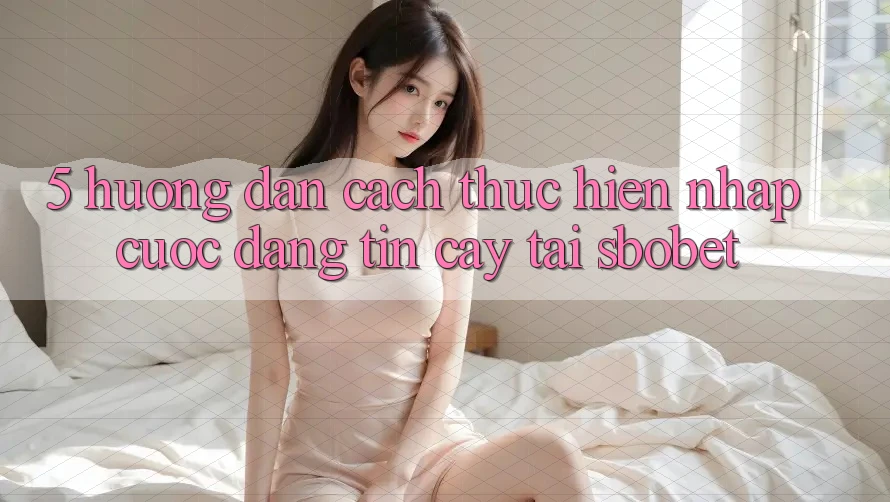 5. Hướng Dẫn Cách thực hiện Nhập Cuộc Đáng tin cậy Tại Sbobet