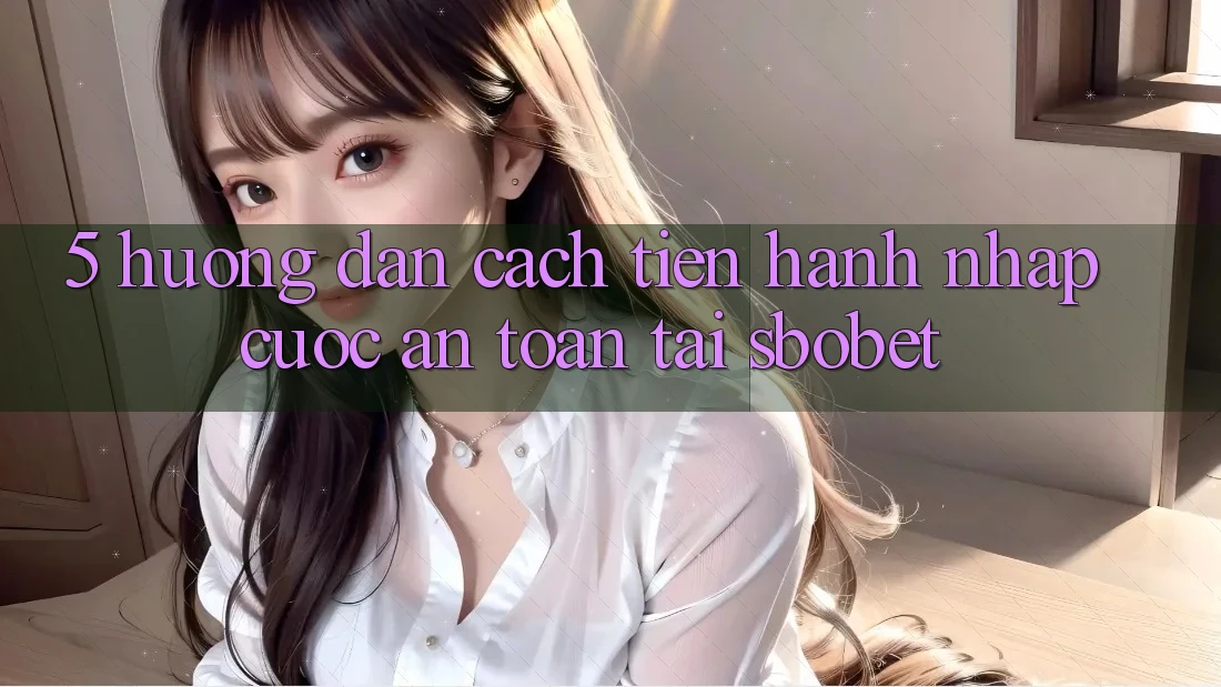 5. Hướng Dẫn Cách tiến hành Nhập Cuộc An Toàn Tại Sbobet