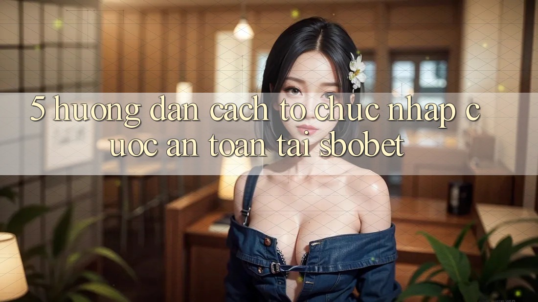 5. Hướng Dẫn Cách tổ chức Nhập Cuộc An Toàn Tại Sbobet