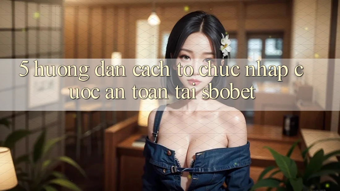 5. Hướng Dẫn Cách tổ chức Nhập Cuộc An Toàn Tại Sbobet 5. Hướng Dẫn Cách tổ chức Nhập Cuộc An Toàn Tại Sbobet