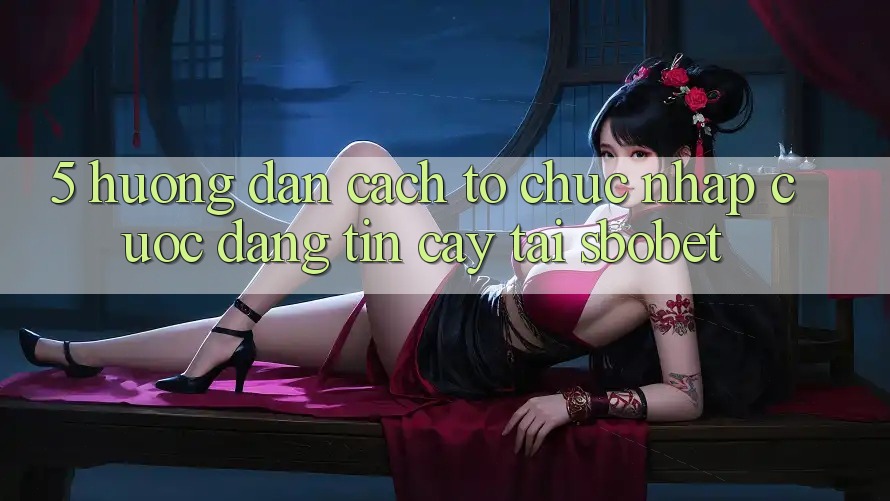 5. Hướng Dẫn Cách tổ chức Nhập Cuộc Đáng tin cậy Tại Sbobet
