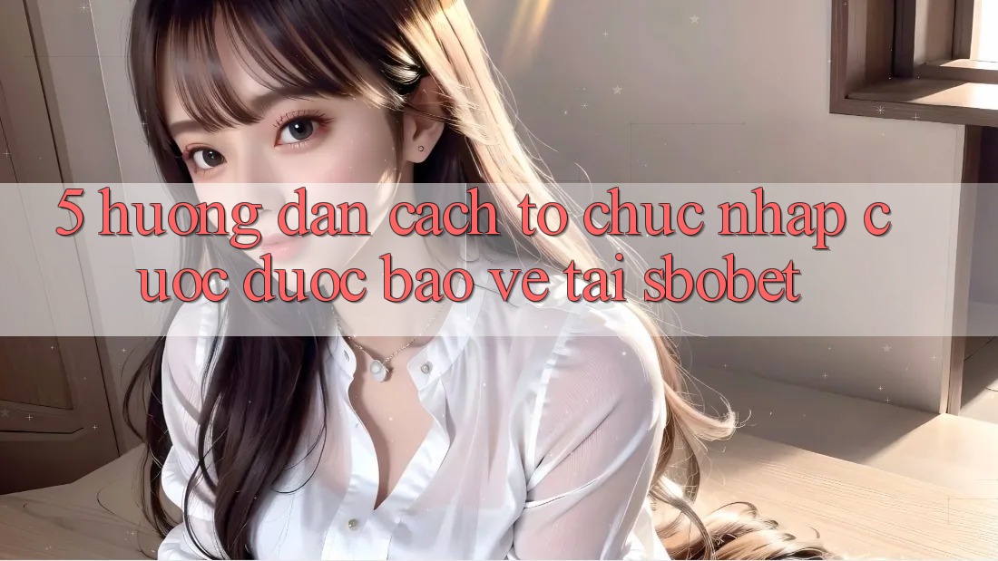 5. Hướng Dẫn Cách tổ chức Nhập Cuộc Được bảo vệ Tại Sbobet