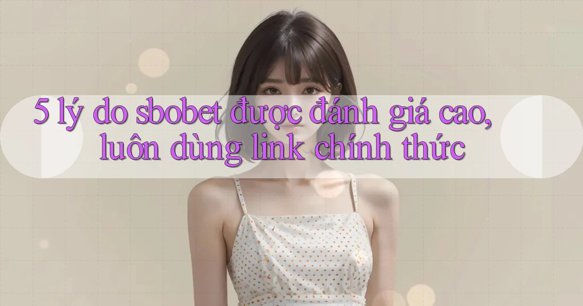 5 lý do sbobet được đánh giá cao, luôn dùng link chính thức
