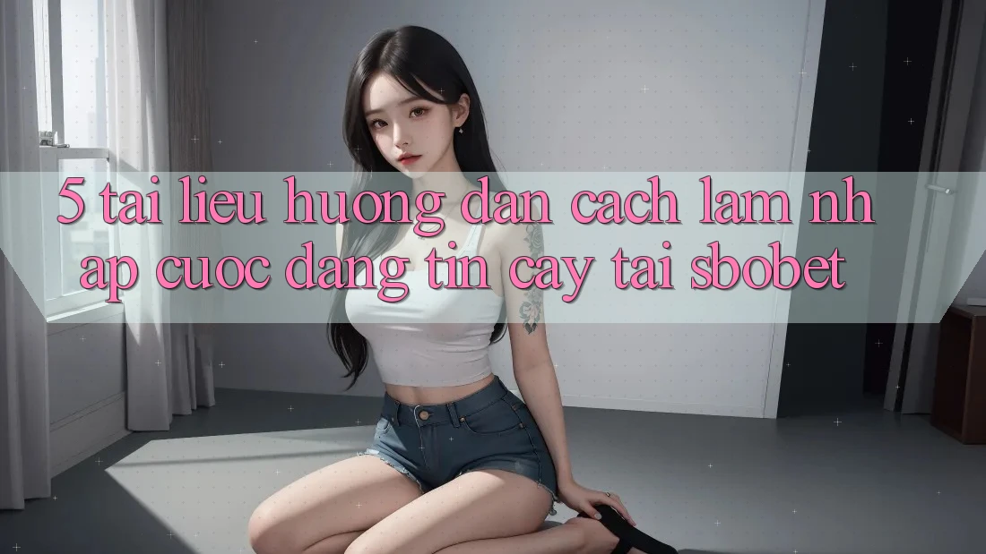 5. Tài liệu hướng dẫn Cách làm Nhập Cuộc Đáng tin cậy Tại Sbobet