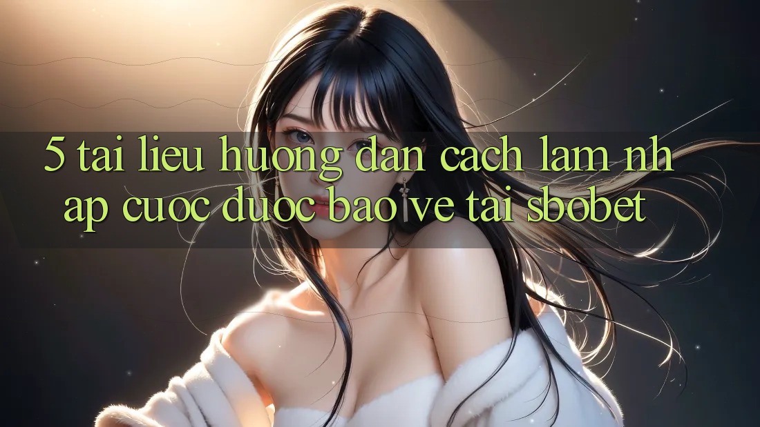 5. Tài liệu hướng dẫn Cách làm Nhập Cuộc Được bảo vệ Tại Sbobet