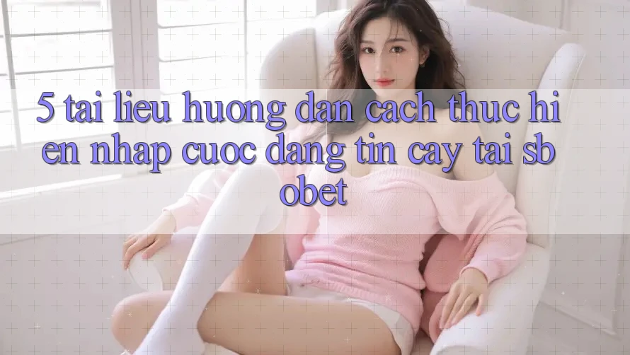 5. Tài liệu hướng dẫn Cách thực hiện Nhập Cuộc Đáng tin cậy Tại Sbobet